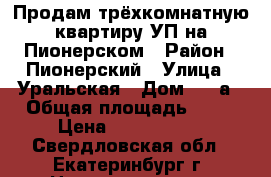 Продам трёхкомнатную квартиру УП на Пионерском › Район ­ Пионерский › Улица ­ Уральская › Дом ­ 56а › Общая площадь ­ 64 › Цена ­ 4 000 000 - Свердловская обл., Екатеринбург г. Недвижимость » Квартиры продажа   . Свердловская обл.